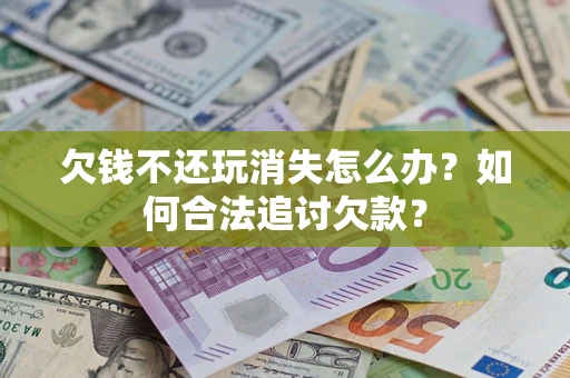 武汉欠钱不还玩消失怎么办？如何合法追讨欠款？