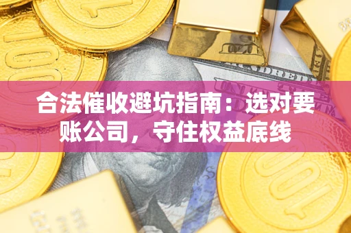 武汉合法催收避坑指南：选对要账公司，守住权益底线