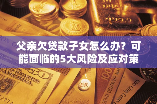 武汉父亲欠贷款子女怎么办?可能面临的5大风险及应对策略 武汉父亲欠贷款子女怎么办?可能面临的5大风险及应对策略