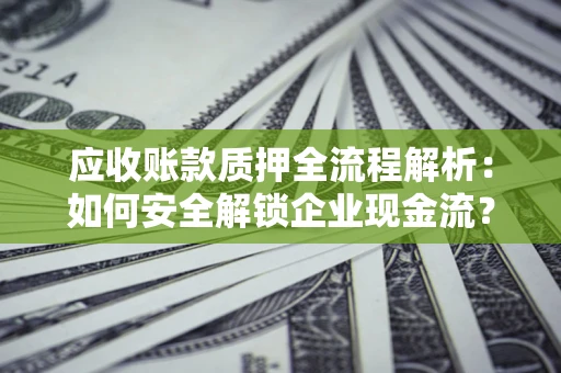 武汉应收账款质押全流程解析：如何安全解锁企业现金流？