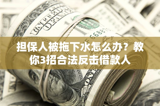 武汉担保人被拖下水怎么办？教你3招合法反击借款人