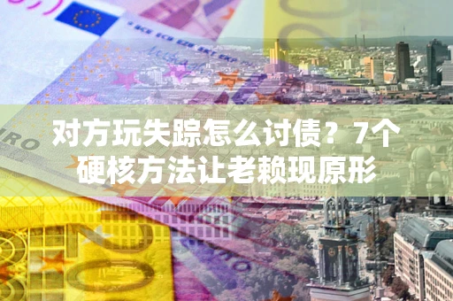 武汉对方玩失踪怎么讨债？7个硬核方法让老赖现原形