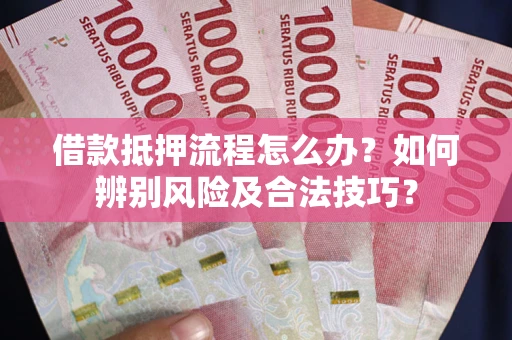 武汉借款抵押流程怎么办？如何辨别风险及合法技巧？