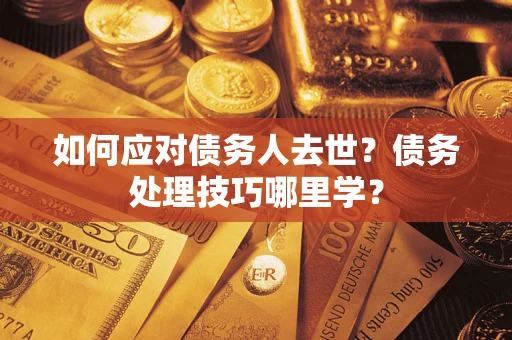 武汉如何应对债务人去世？债务处理技巧哪里学？