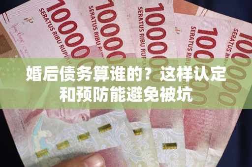 武汉婚后债务算谁的？这样认定和预防能避免被坑