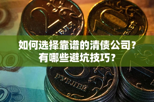 武汉如何选择靠谱的清债公司？有哪些避坑技巧？