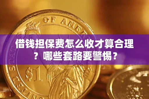 武汉借钱担保费怎么收才算合理？哪些套路要警惕？