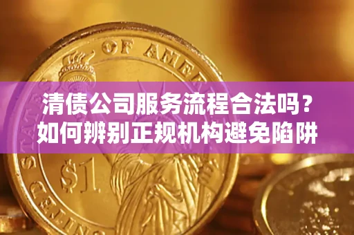 武汉清债公司服务流程合法吗？如何辨别正规机构避免陷阱？
