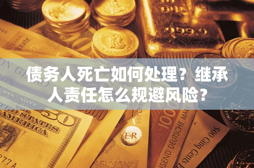 武汉债务人死亡如何处理?继承人责任怎么规避风险? 武汉债务人死亡如何处理?继承人责任怎么规避风险?