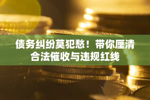 武汉债务纠纷莫犯愁！带你厘清合法催收与违规红线