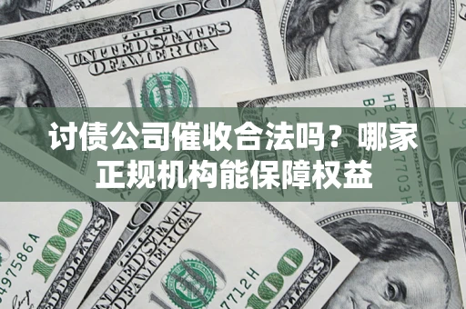 武汉讨债公司催收合法吗？哪家正规机构能保障权益