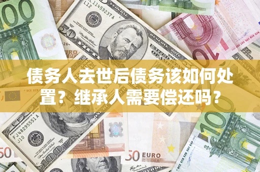 武汉债务人去世后债务该如何处置？继承人需要偿还吗？