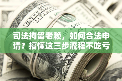 武汉司法拘留老赖，如何合法申请？搞懂这三步流程不吃亏！