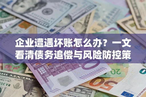 武汉企业遭遇坏账怎么办？一文看清债务追偿与风险防控策略