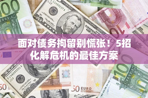 武汉面对债务拘留别慌张！5招化解危机的最佳方案