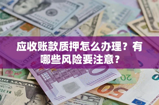 武汉应收账款质押怎么办理？有哪些风险要注意？