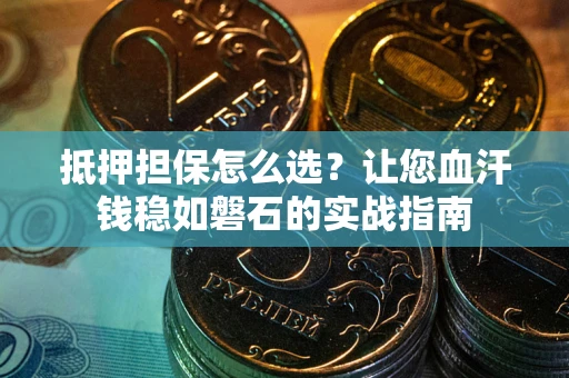 武汉抵押担保怎么选？让您血汗钱稳如磐石的实战指南