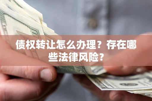 武汉债权转让怎么办理？存在哪些法律风险？