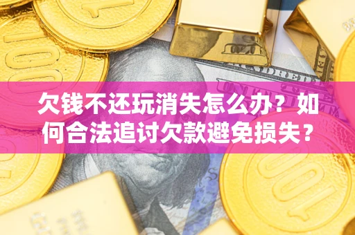 武汉欠钱不还玩消失怎么办?如何合法追讨欠款避免损失? 武汉欠钱不还玩消失怎么办?如何合法追讨欠款避免损失?