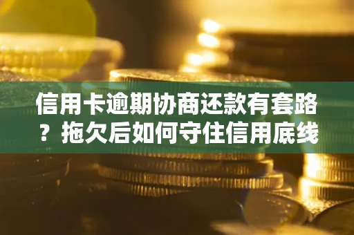 武汉信用卡逾期协商还款有套路？拖欠后如何守住信用底线？