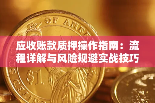 武汉应收账款质押操作指南:流程详解与风险规避实战技巧 武汉应收账款质押操作指南:流程详解与风险规避实战技巧