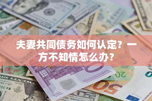 武汉夫妻共同债务如何认定？一方不知情怎么办？