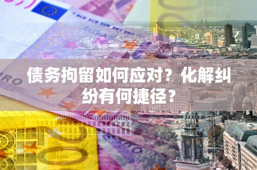 武汉债务拘留如何应对？化解纠纷有何捷径？
