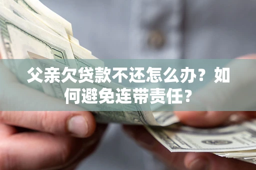 武汉父亲欠贷款不还怎么办？如何避免连带责任？