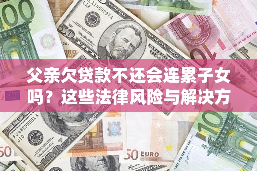 武汉父亲欠贷款不还会连累子女吗？这些法律风险与解决方法要早知道！