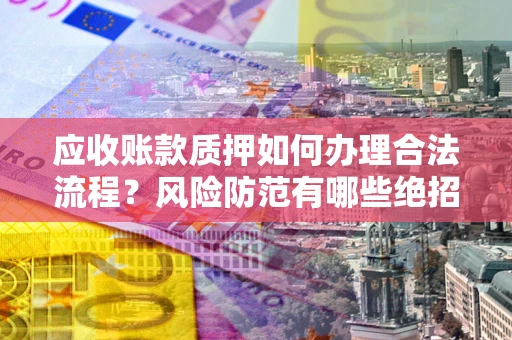 武汉应收账款质押如何办理合法流程？风险防范有哪些绝招？