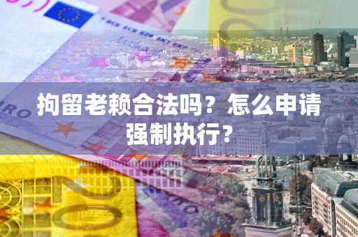武汉拘留老赖合法吗？怎么申请强制执行？