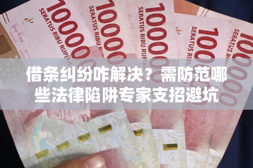 武汉借条纠纷咋解决？需防范哪些法律陷阱专家支招避坑