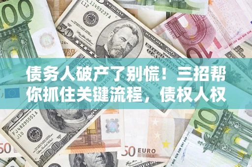 武汉债务人破产了别慌！三招帮你抓住关键流程，债权人权益不再缩水