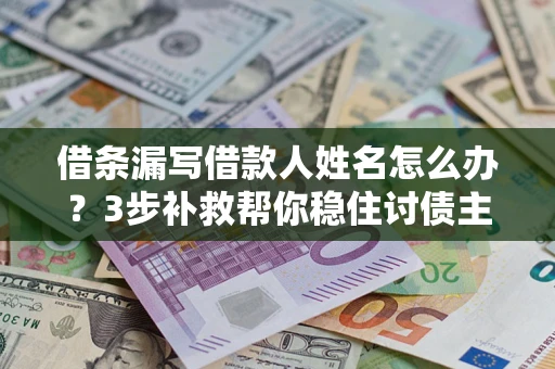 武汉借条漏写借款人姓名怎么办？3步补救帮你稳住讨债主动权
