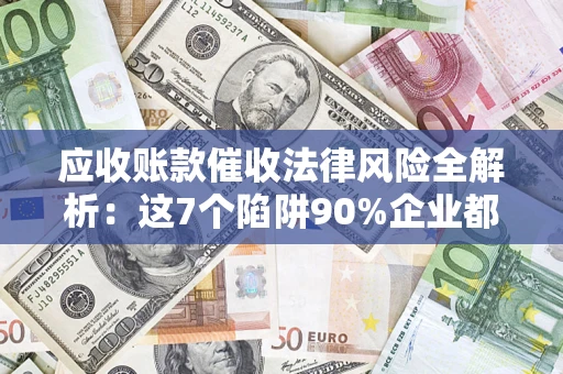武汉应收账款催收法律风险全解析：这7个陷阱90%企业都踩过（含合规应对指南）
