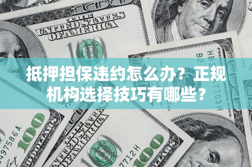 武汉抵押担保违约怎么办？正规机构选择技巧有哪些？