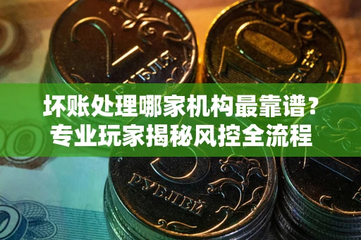 武汉坏账处理哪家机构最靠谱？专业玩家揭秘风控全流程