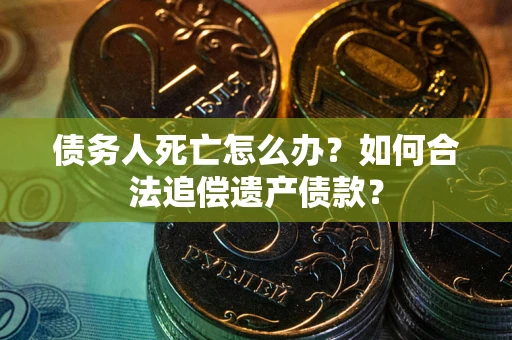 武汉债务人死亡怎么办？如何合法追偿遗产债款？