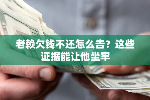 武汉老赖欠钱不还怎么告？这些证据能让他坐牢