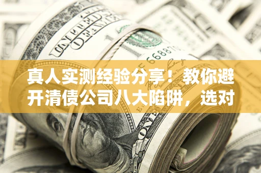 武汉真人实测经验分享！教你避开清债公司八大陷阱，选对机构少走十年弯路