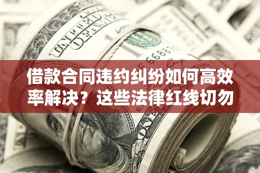 武汉借款合同违约纠纷如何高效率解决？这些法律红线切勿触碰