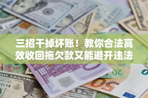 武汉三招干掉坏账！教你合法高效收回拖欠款又能避开违法雷区