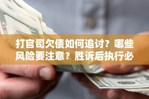 武汉打官司欠债如何追讨？哪些风险要注意？胜诉后执行必看！