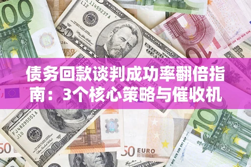 武汉债务回款谈判成功率翻倍指南：3个核心策略与催收机构避坑法则