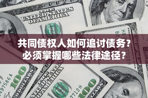 武汉共同债权人如何追讨债务？必须掌握哪些法律途径？