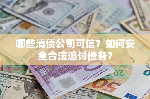 武汉哪些清债公司可信？如何安全合法追讨债务？