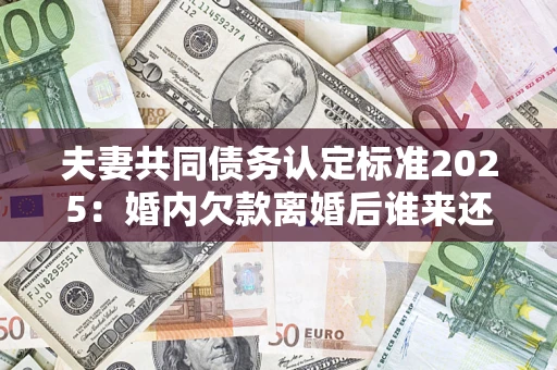 武汉夫妻共同债务认定标准2025:婚内欠款离婚后谁来还? 武汉夫妻共同债务认定标准2025:婚内欠款离婚后谁来还?