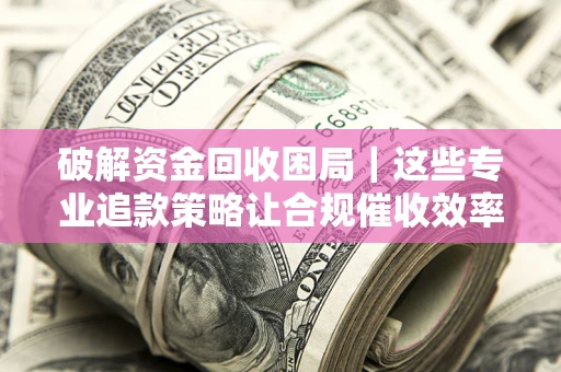 武汉破解资金回收困局｜这些专业追款策略让合规催收效率翻倍