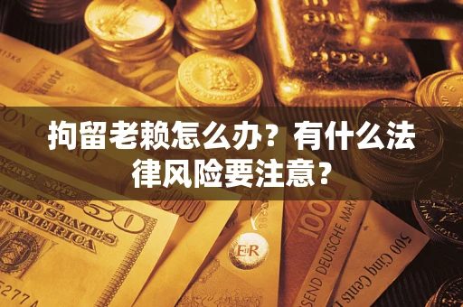 武汉拘留老赖怎么办？有什么法律风险要注意？