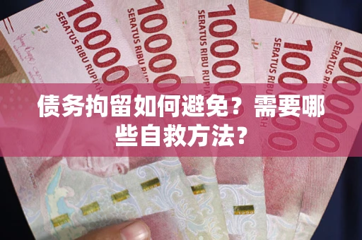 武汉债务拘留如何避免？需要哪些自救方法？
